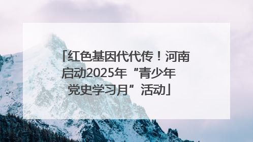 红色基因代代传！河南启动2025年“青少年党史学习月”活动